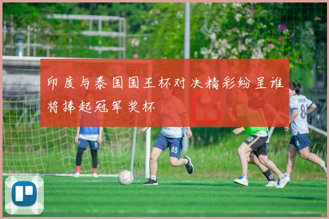 印度与泰国国王杯对决精彩纷呈谁将捧起冠军奖杯
