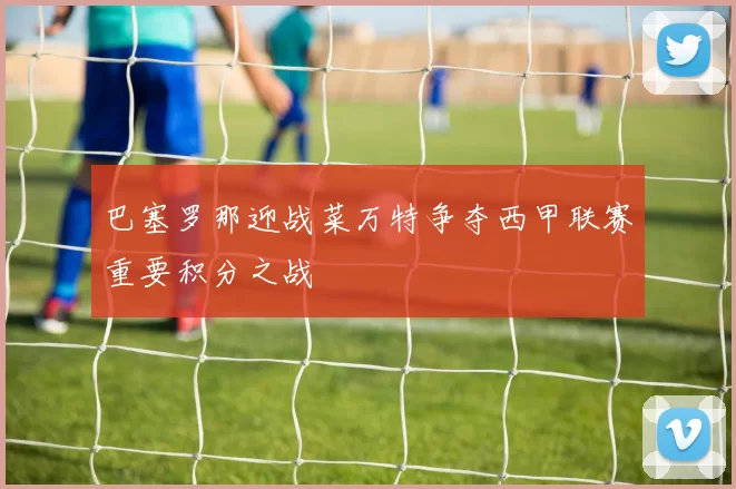 巴塞罗那迎战菜万特争夺西甲联赛重要积分之战