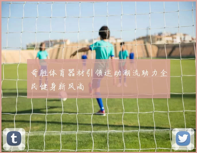 奇胜体育器材引领运动潮流助力全民健身新风尚