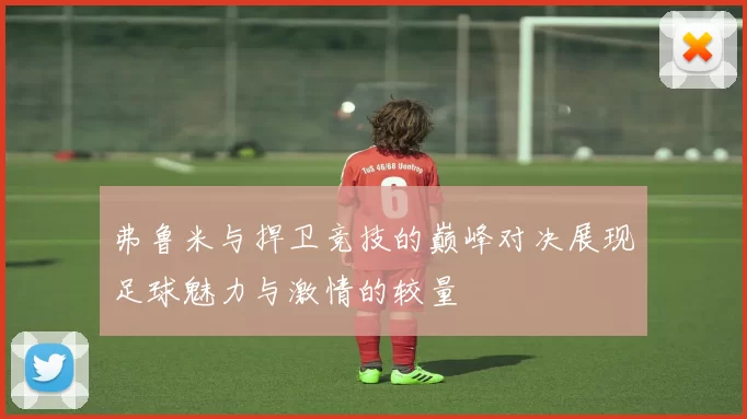 弗鲁米与捍卫竞技的巅峰对决展现足球魅力与激情的较量