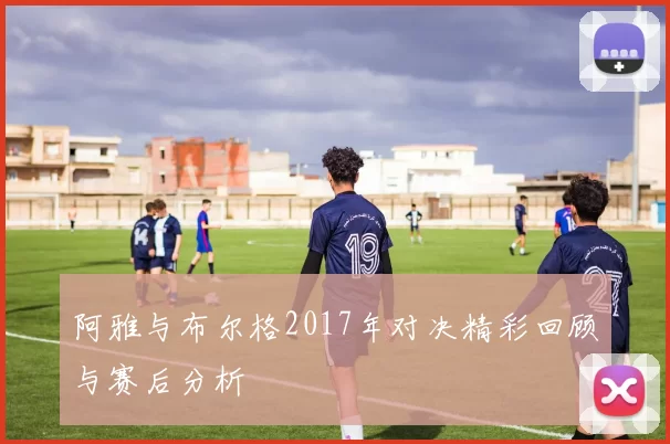 阿雅与布尔格2017年对决精彩回顾与赛后分析