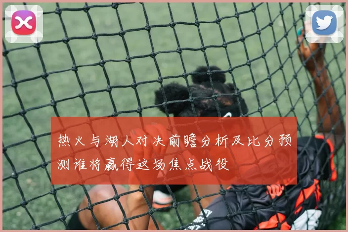 热火与湖人对决前瞻分析及比分预测谁将赢得这场焦点战役