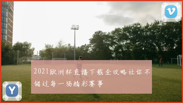 2021欧洲杯直播下载全攻略让你不错过每一场精彩赛事