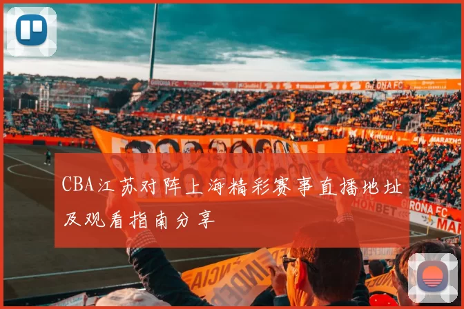 CBA江苏对阵上海精彩赛事直播地址及观看指南分享