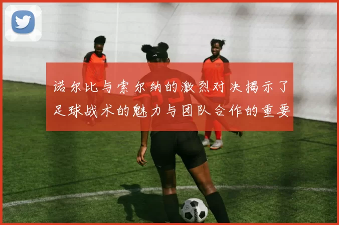 诺尔比与索尔纳的激烈对决揭示了足球战术的魅力与团队合作的重要性