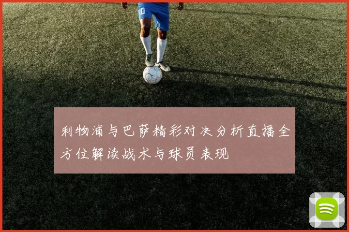 利物浦与巴萨精彩对决分析直播全方位解读战术与球员表现