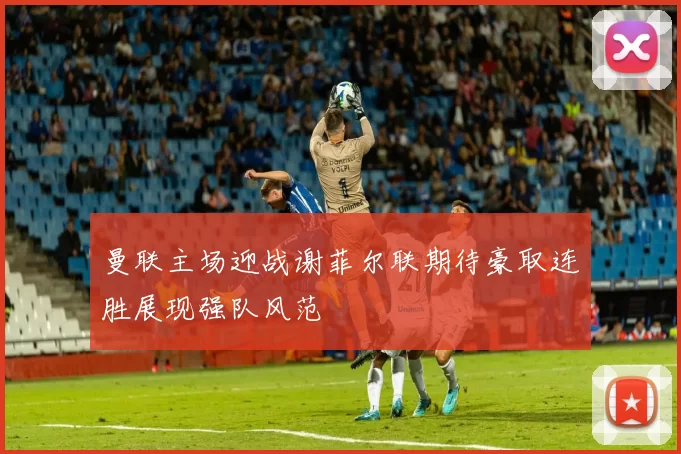 曼联主场迎战谢菲尔联期待豪取连胜展现强队风范