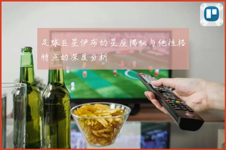 足球巨星伊布的星座揭秘与他性格特点的深度分析
