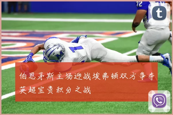 伯恩茅斯主场迎战埃弗顿双方争夺英超宝贵积分之战